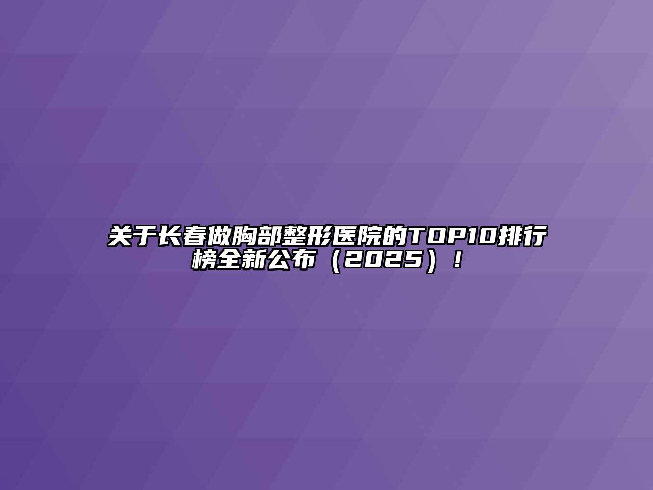 关于长春做胸部整形医院的TOP10排行榜全新公布（2025）！