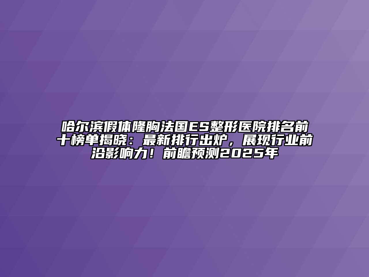 哈尔滨假体隆胸法国ES整形医院排名前十榜单揭晓：最新排行出炉，展现行业前沿影响力！前瞻预测2025年