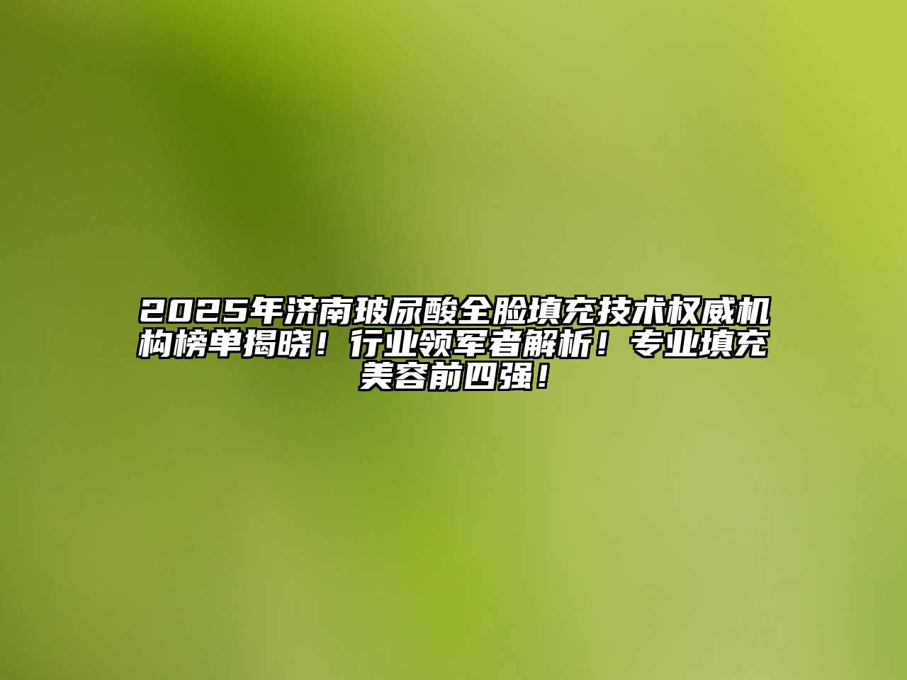 2025年济南玻尿酸全脸填充技术权威机构榜单揭晓！行业领军者解析！专业填充江南app官方下载苹果版
前四强！