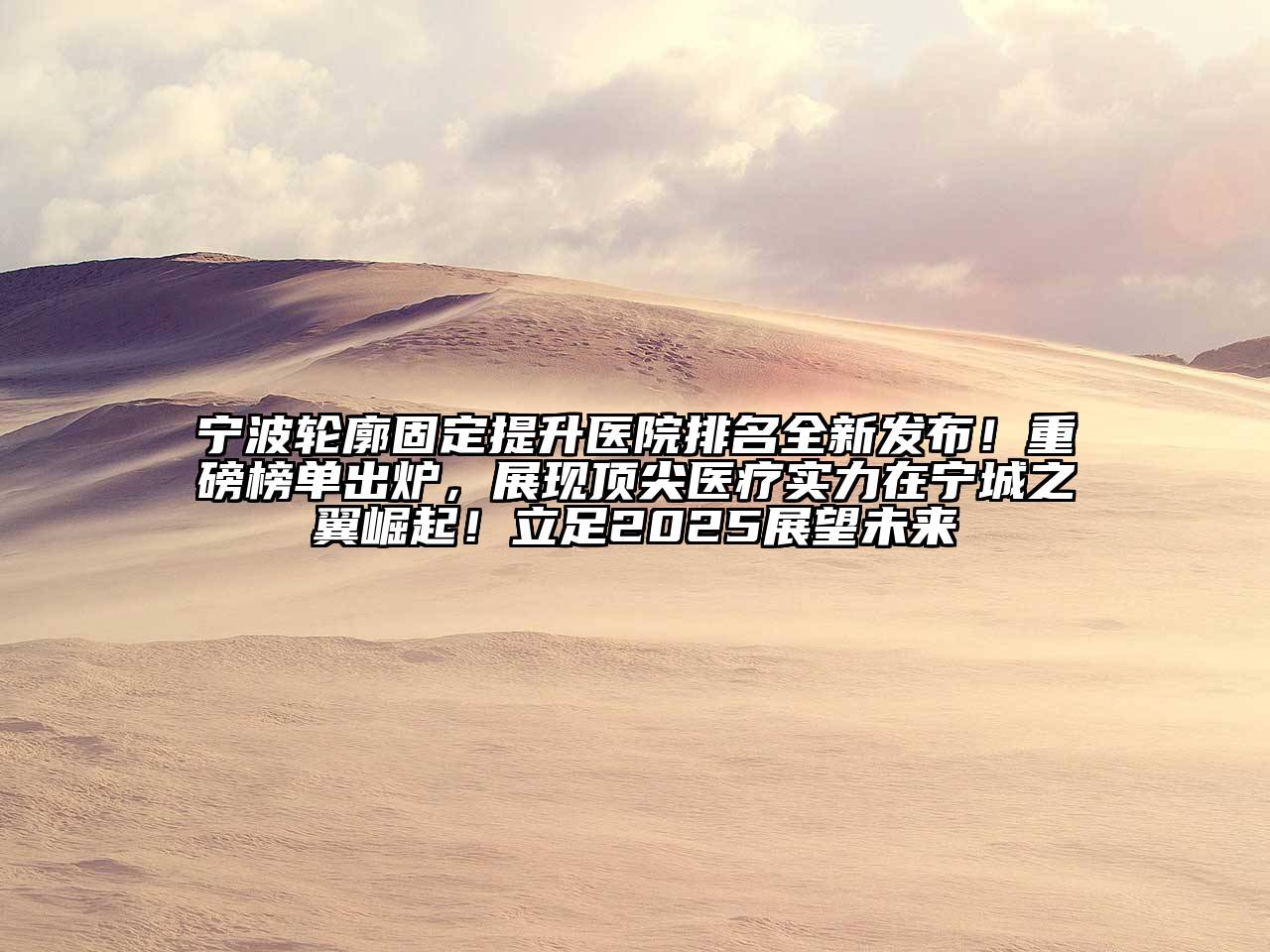 宁波轮廓固定提升医院排名全新发布！重磅榜单出炉，展现顶尖医疗实力在宁城之翼崛起！立足2025展望未来