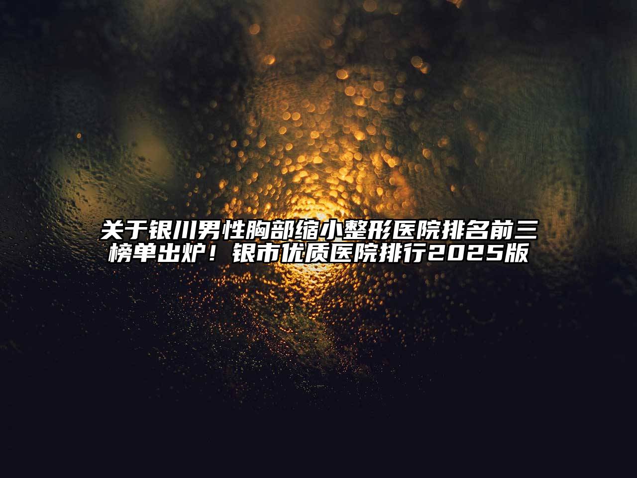 关于银川男性胸部缩小整形医院排名前三榜单出炉！银市优质医院排行2025版