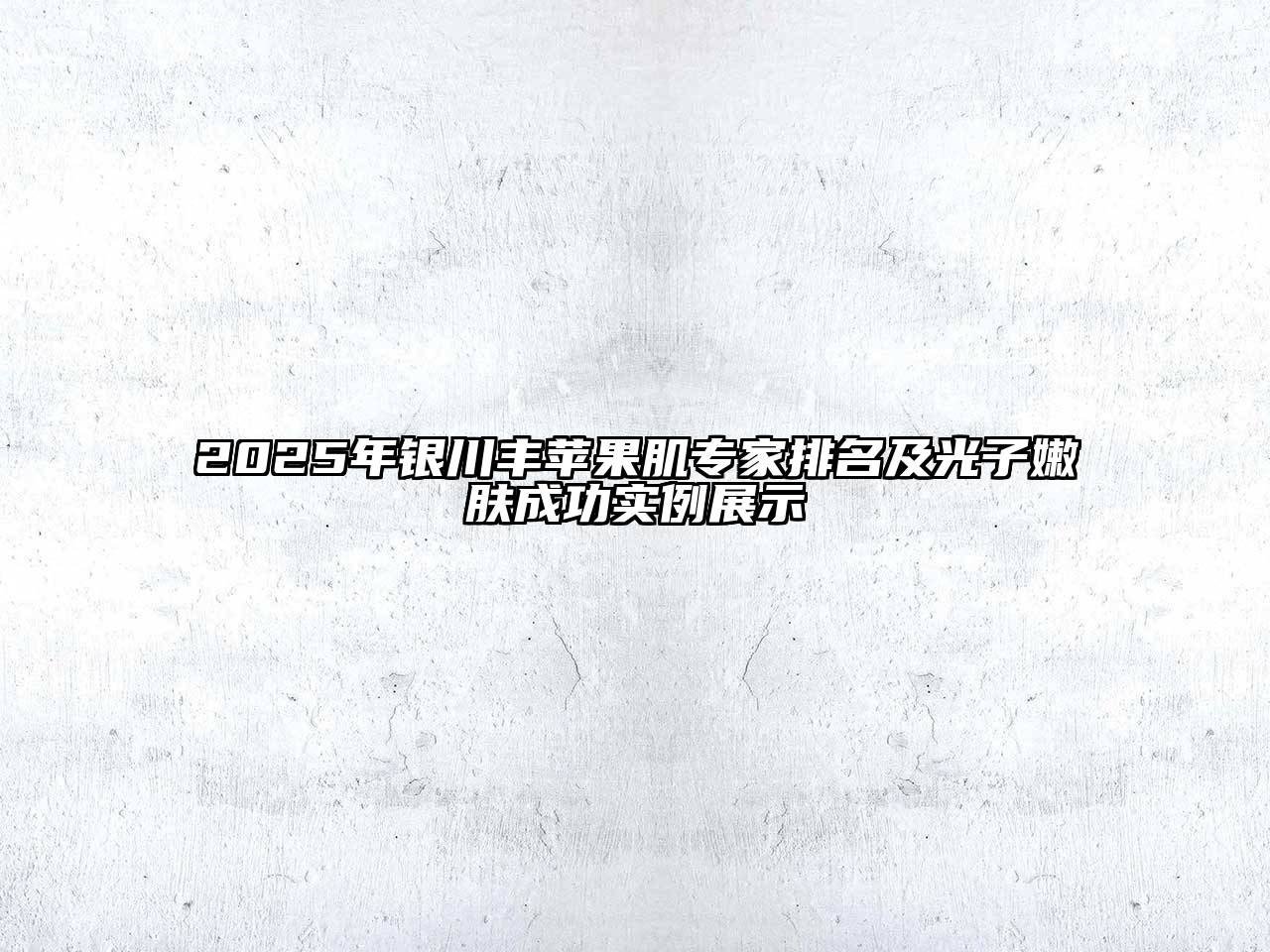 2025年银川丰苹果肌专家排名及光子嫩肤成功实例展示