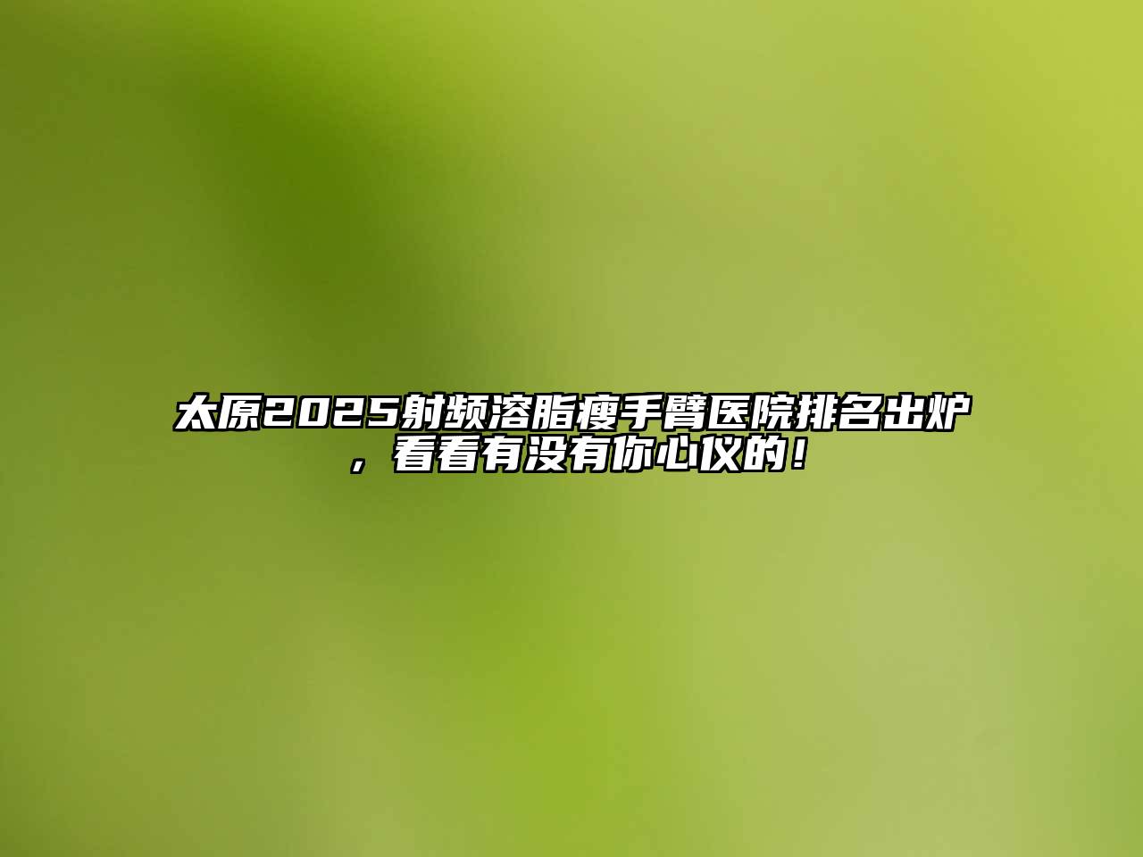 太原2025射频溶脂瘦手臂医院排名出炉，看看有没有你心仪的！