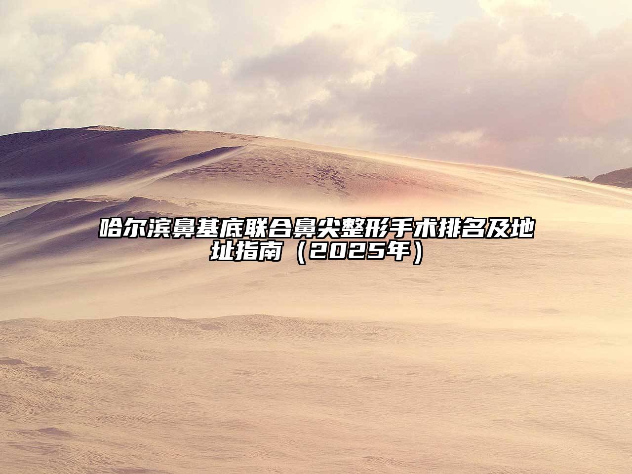 哈尔滨鼻基底联合鼻尖整形手术排名及地址指南（2025年）