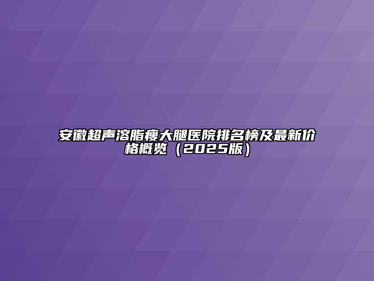 安徽超声溶脂瘦大腿医院排名榜及最新价格概览（2025版）