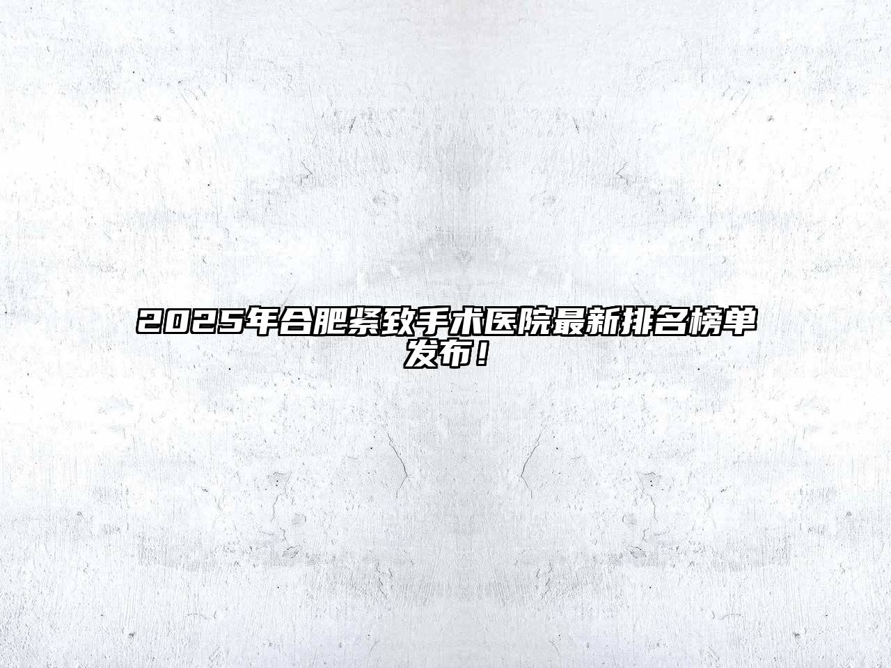 2025年合肥紧致手术医院最新排名榜单发布！