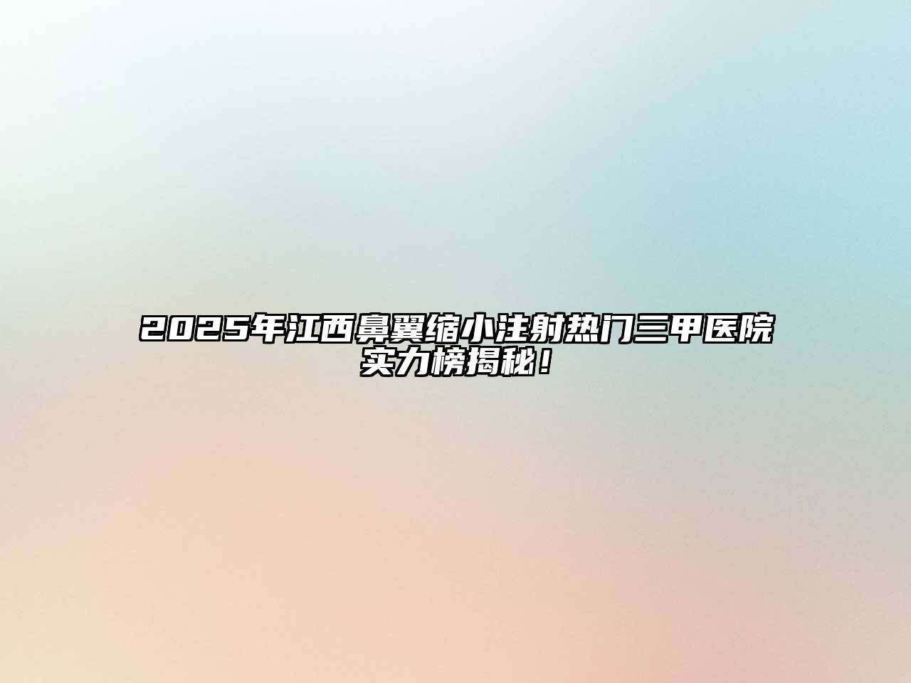 2025年江西鼻翼缩小注射热门三甲医院实力榜揭秘！