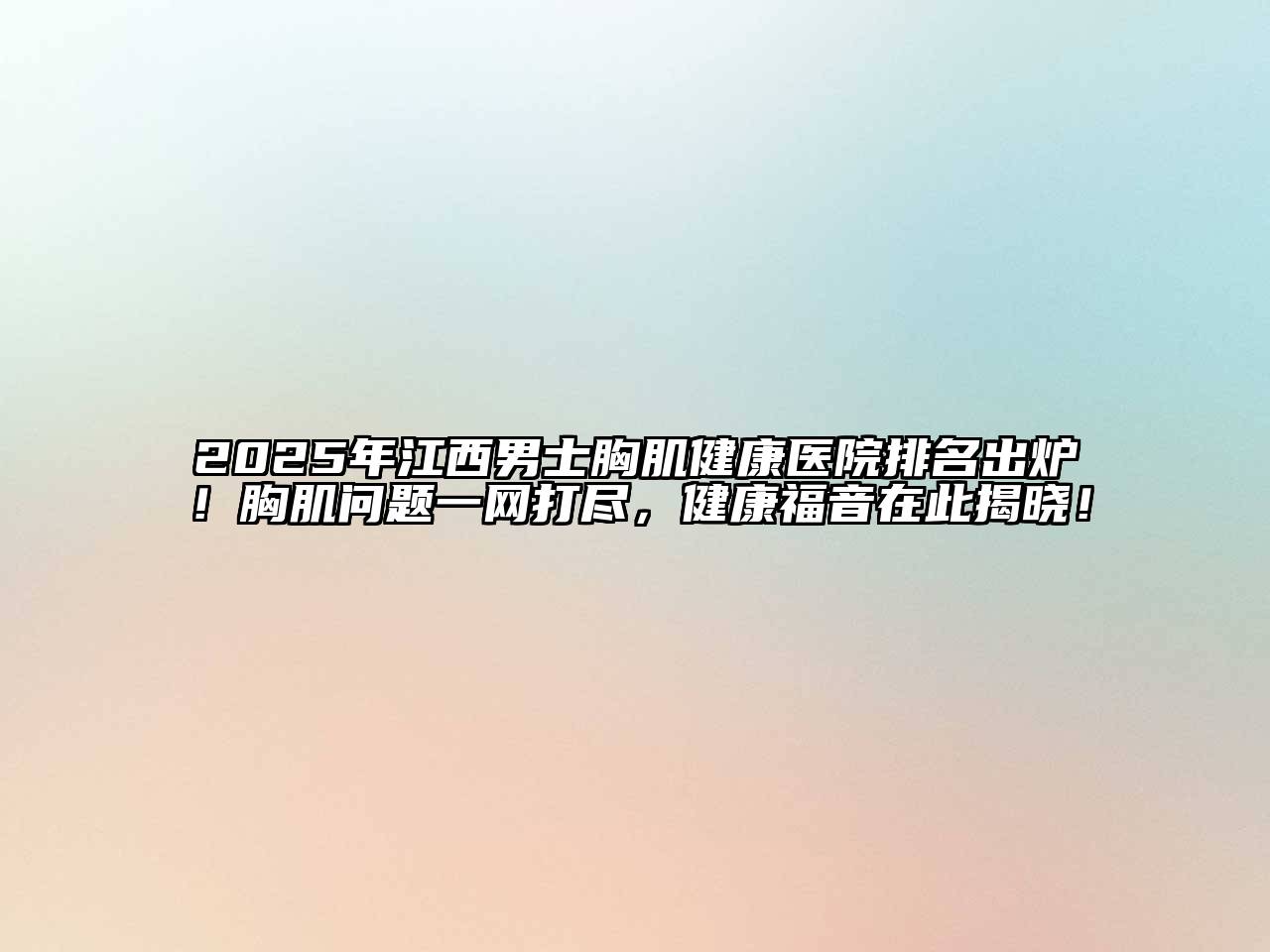 2025年江西男士胸肌健康医院排名出炉！胸肌问题一网打尽，健康福音在此揭晓！