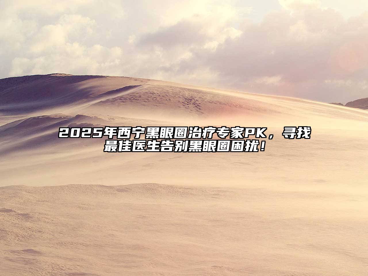2025年西宁黑眼圈治疗专家PK，寻找最佳医生告别黑眼圈困扰！