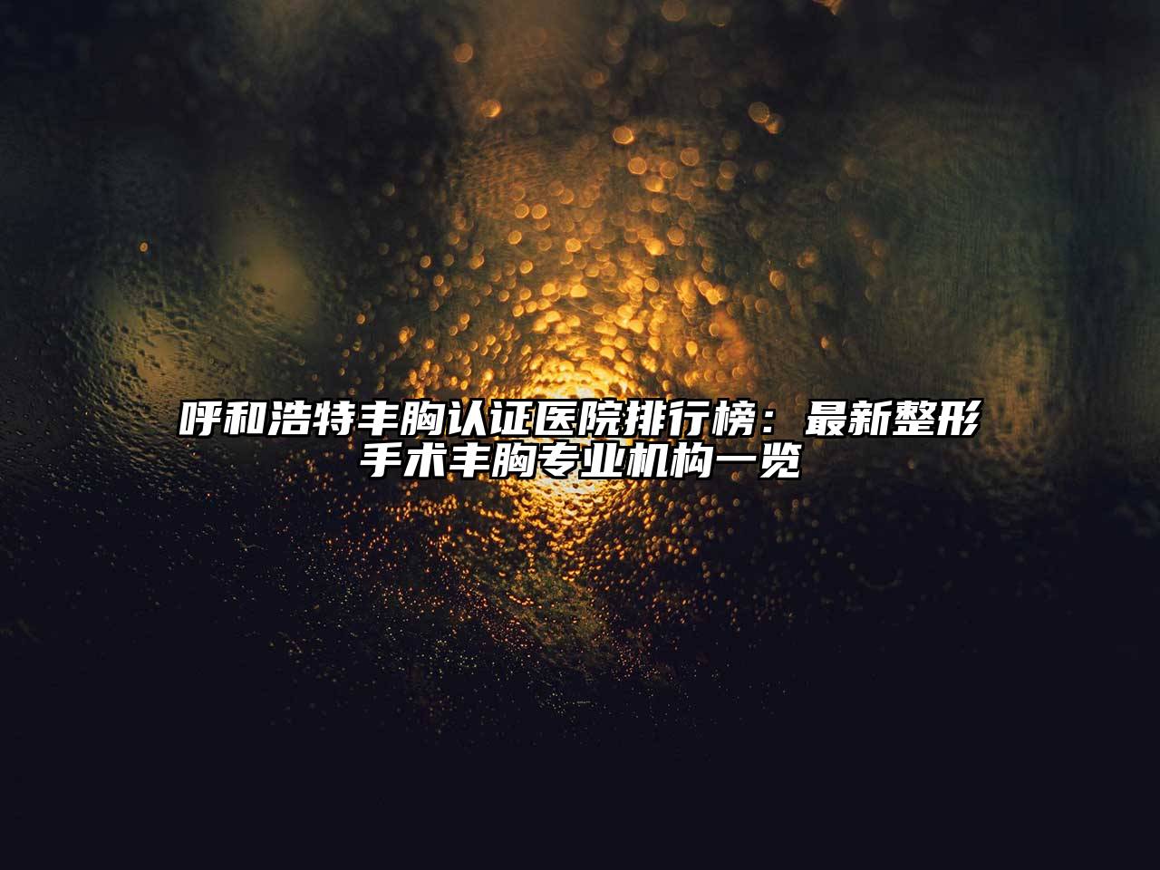 呼和浩特丰胸认证医院排行榜：最新整形手术丰胸专业机构一览