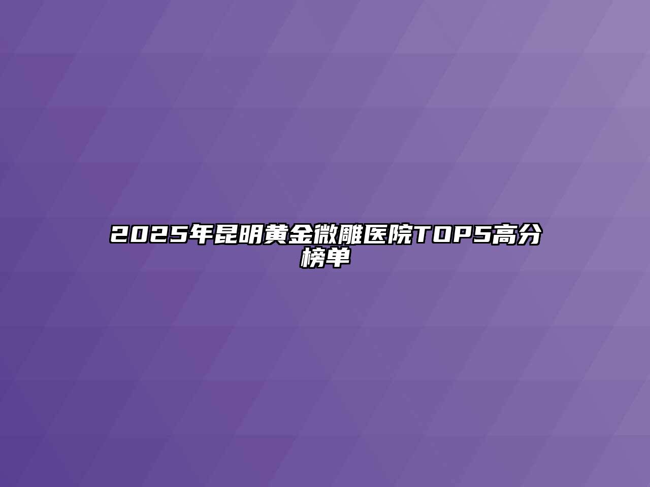 2025年昆明黄金微雕医院TOP5高分榜单