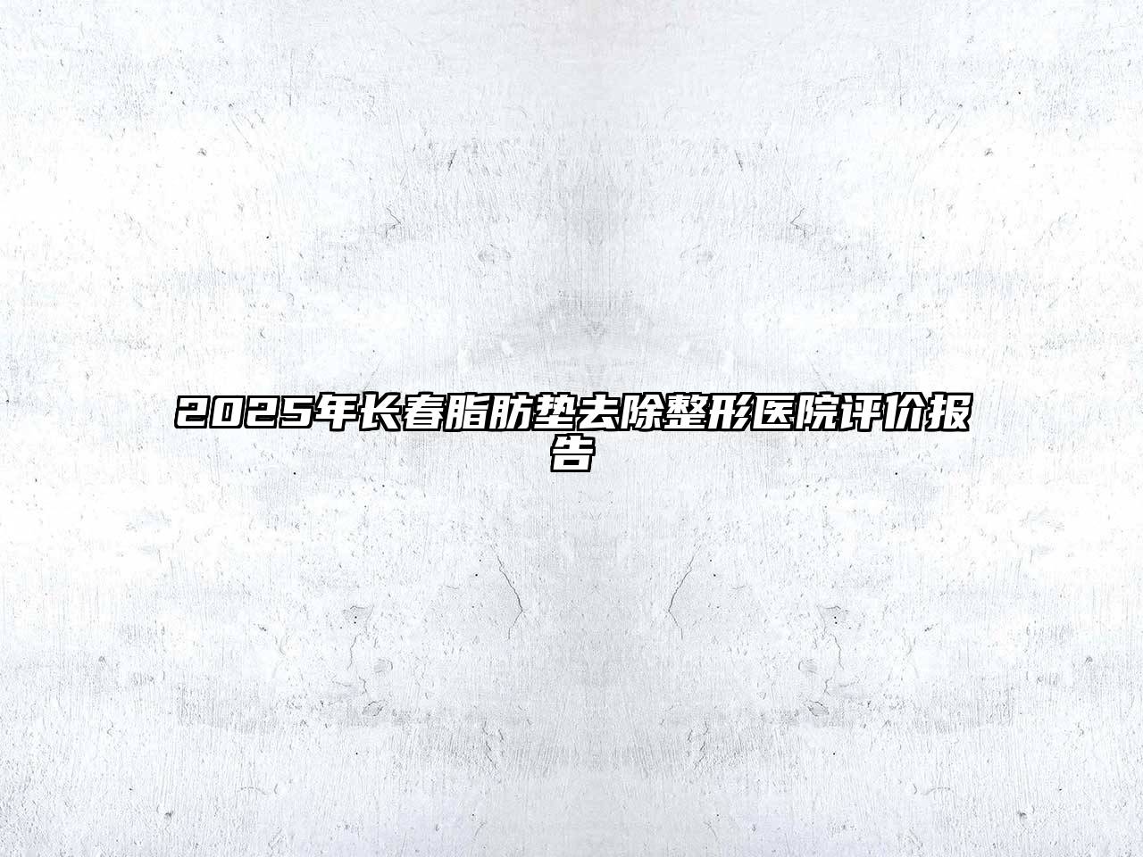 2025年长春脂肪垫去除整形医院评价报告