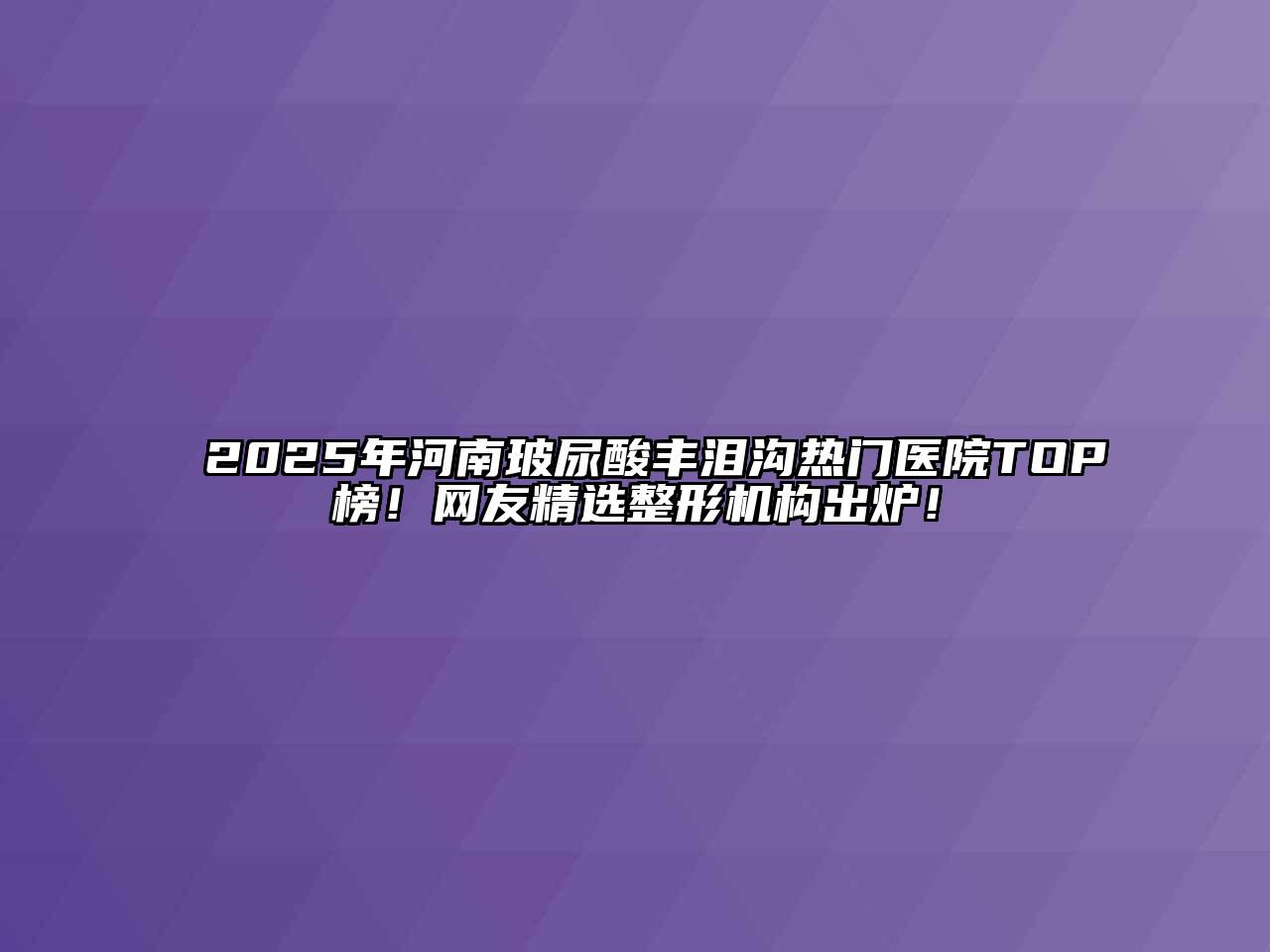 2025年河南玻尿酸丰泪沟热门医院TOP榜！网友精选整形机构出炉！