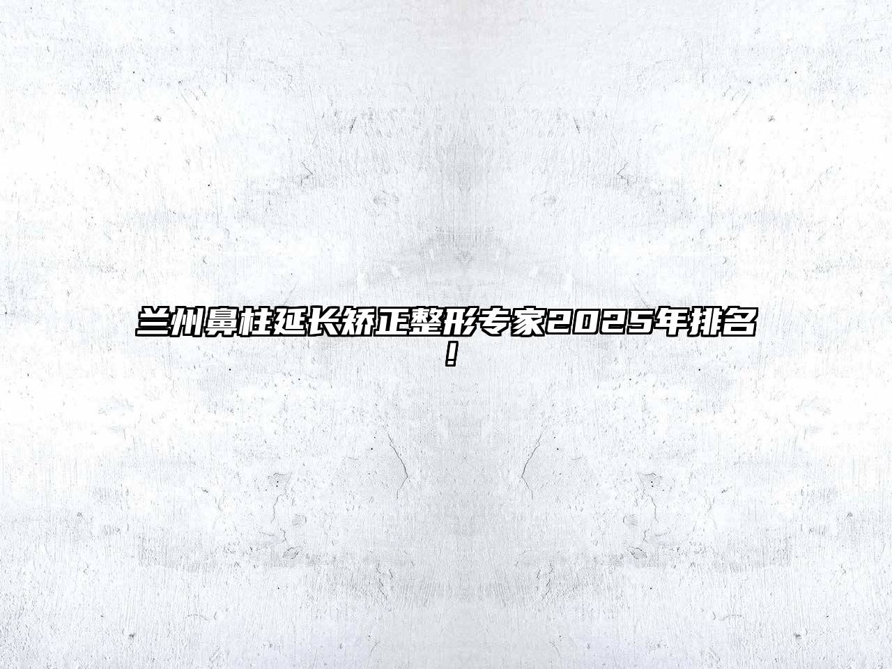 兰州鼻柱延长矫正整形专家2025年排名！