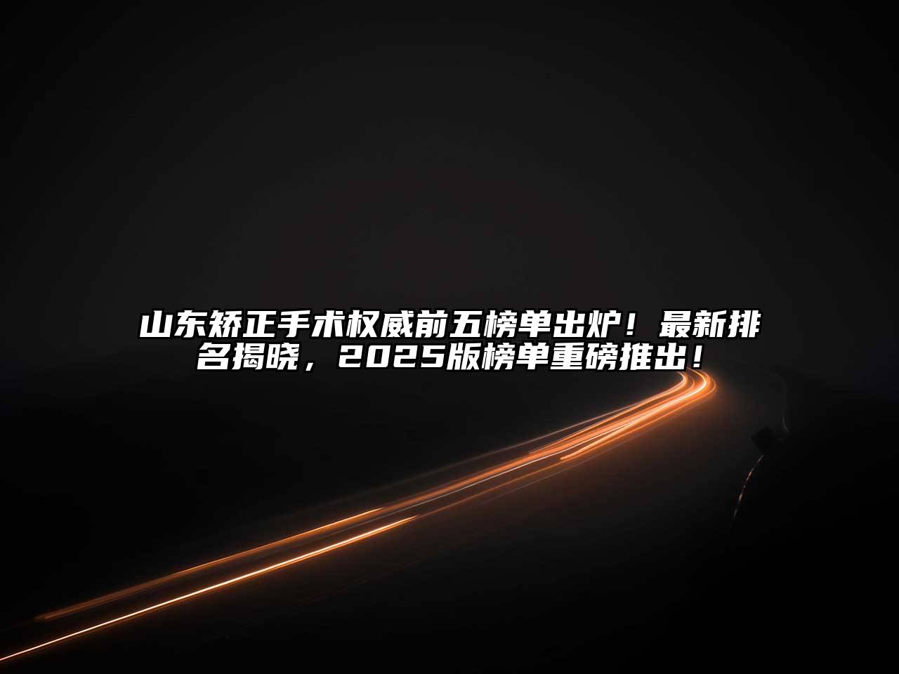 山东矫正手术权威前五榜单出炉！最新排名揭晓，2025版榜单重磅推出！