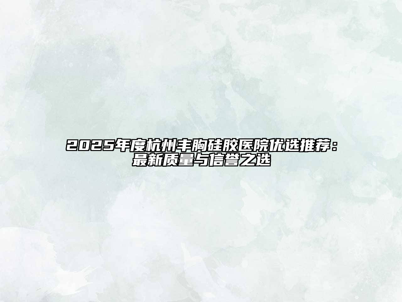 2025年度杭州丰胸硅胶医院优选推荐：最新质量与信誉之选