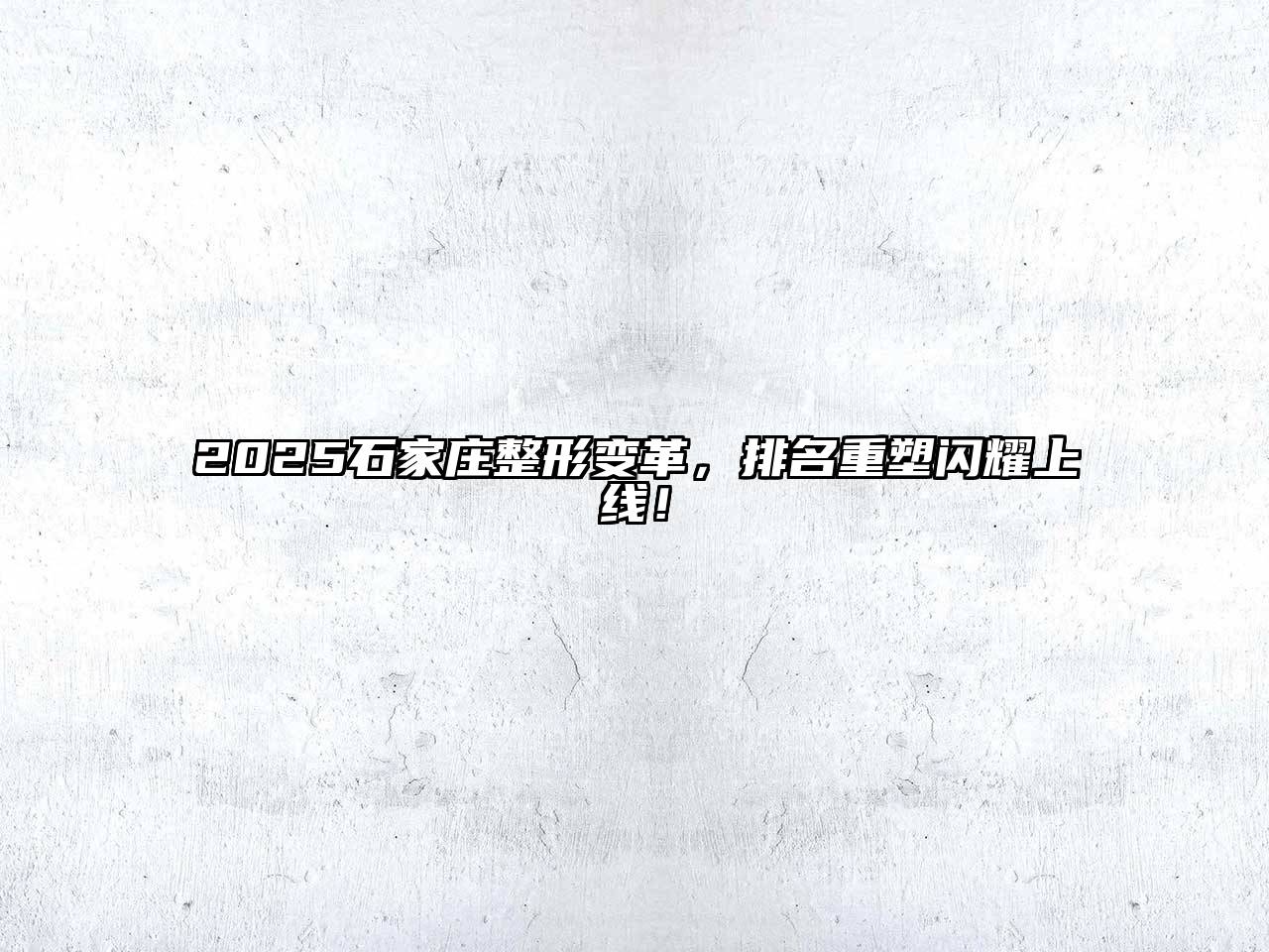2025石家庄整形变革，排名重塑闪耀上线！