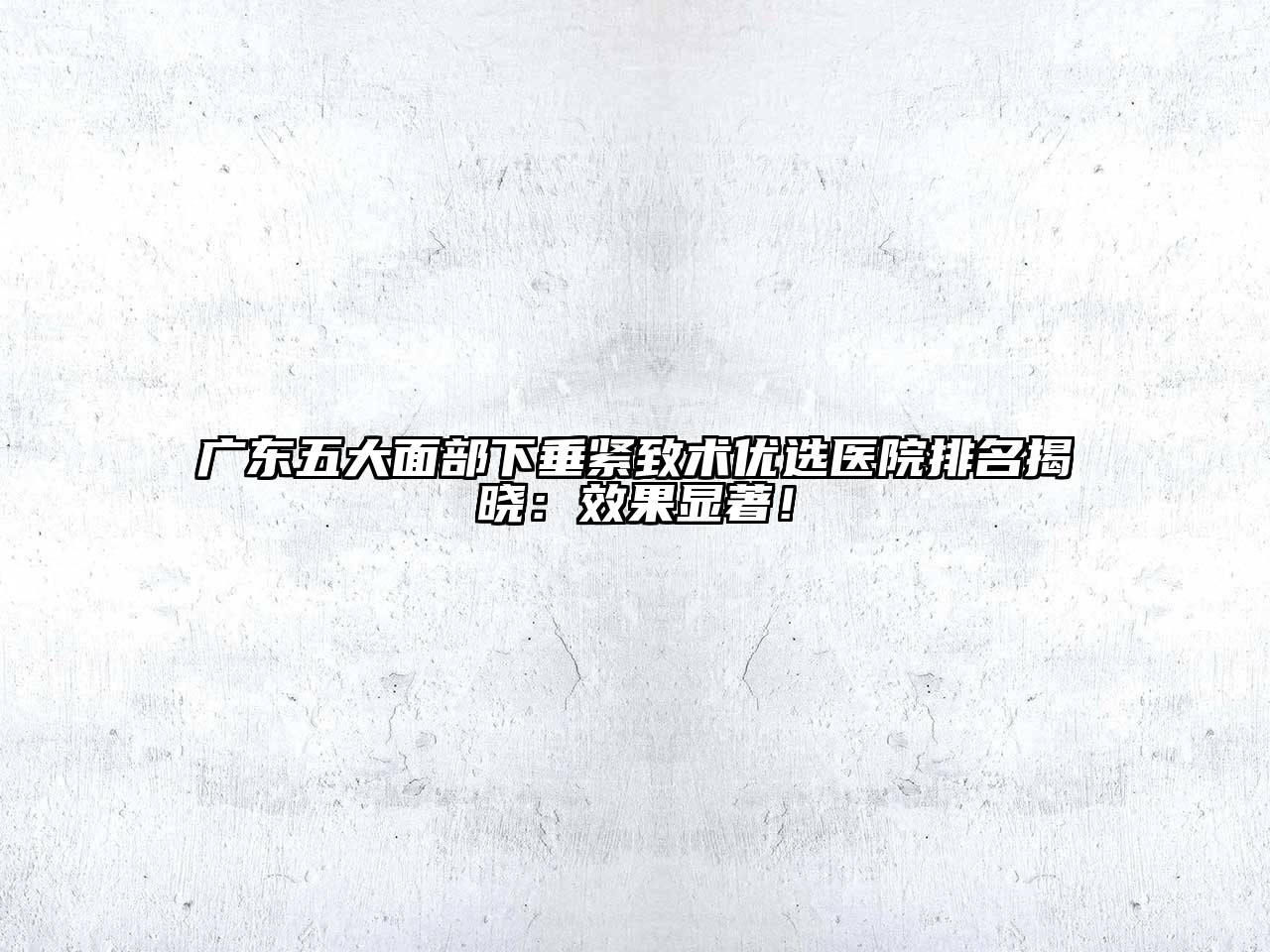 广东五大面部下垂紧致术优选医院排名揭晓：效果显著！
