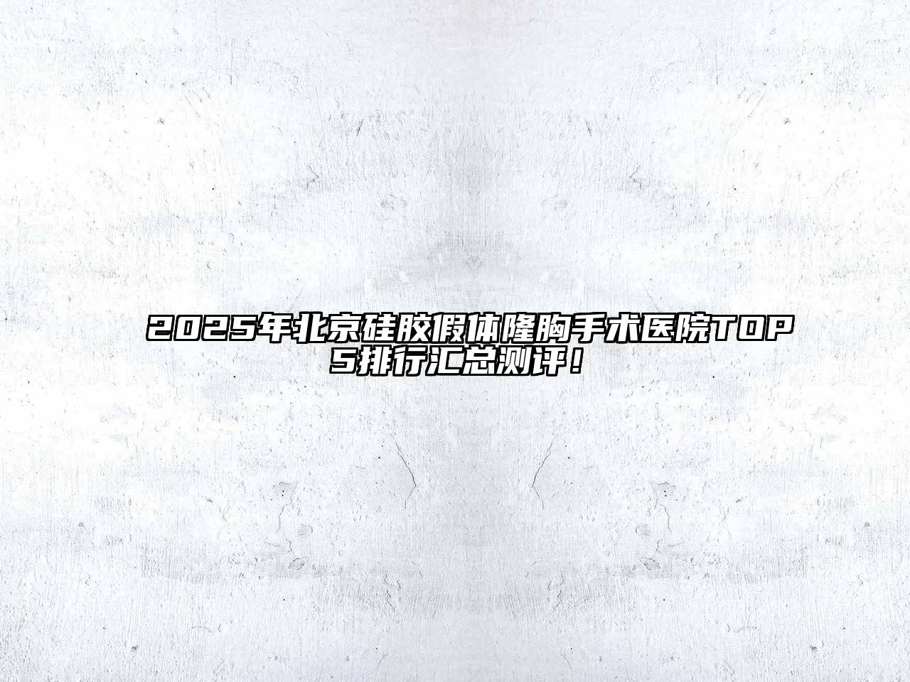 2025年北京硅胶假体隆胸手术医院TOP5排行汇总测评！