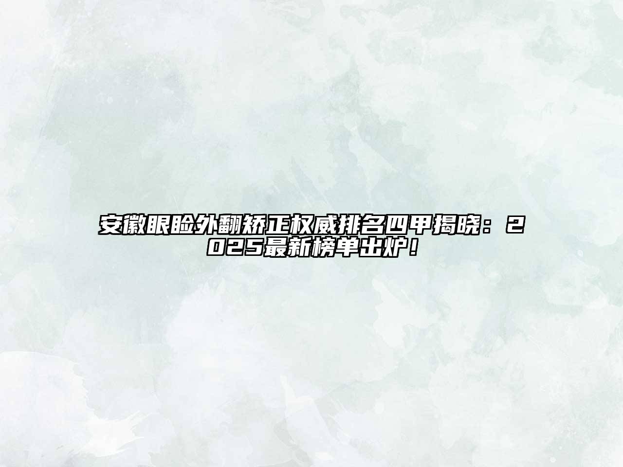 安徽眼睑外翻矫正权威排名四甲揭晓：2025最新榜单出炉！