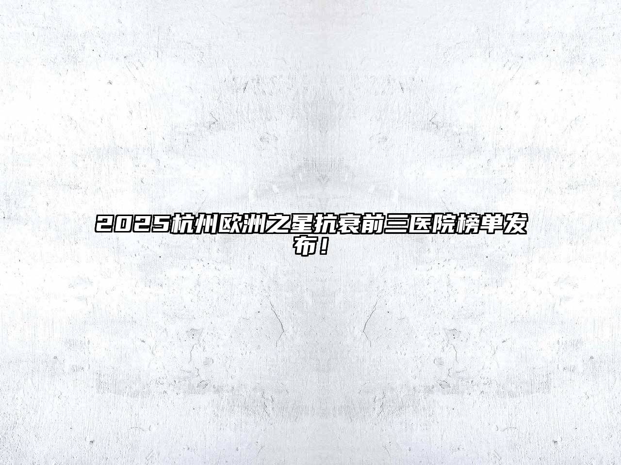 2025杭州欧洲之星抗衰前三医院榜单发布！