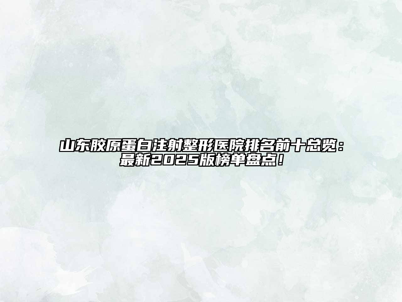 山东胶原蛋白注射整形医院排名前十总览：最新2025版榜单盘点！