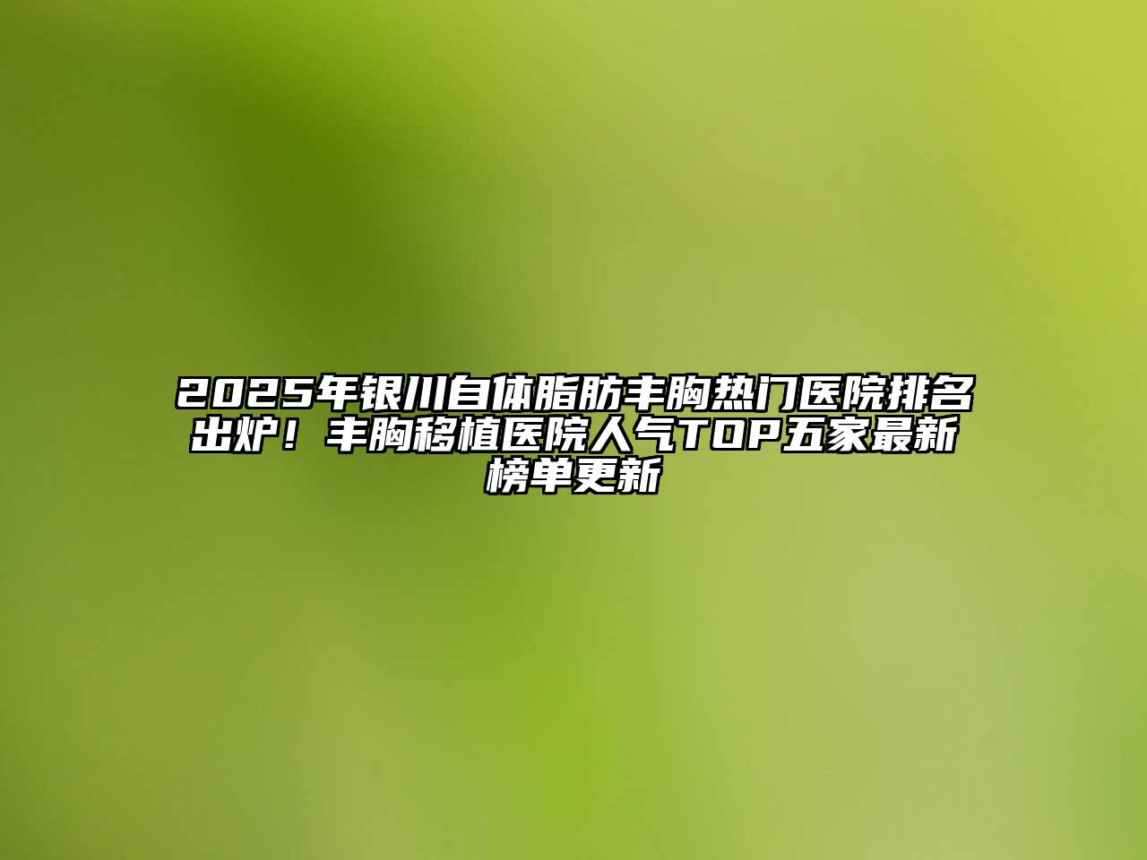 2025年银川自体脂肪丰胸热门医院排名出炉！丰胸移植医院人气TOP五家最新榜单更新