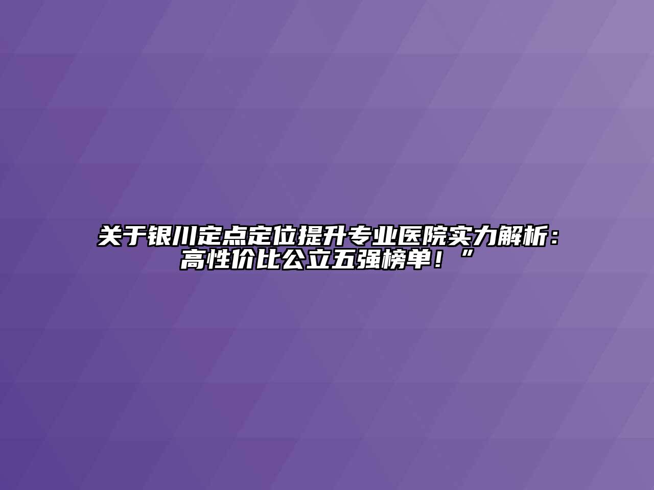 关于银川定点定位提升专业医院实力解析：高性价比公立五强榜单！”