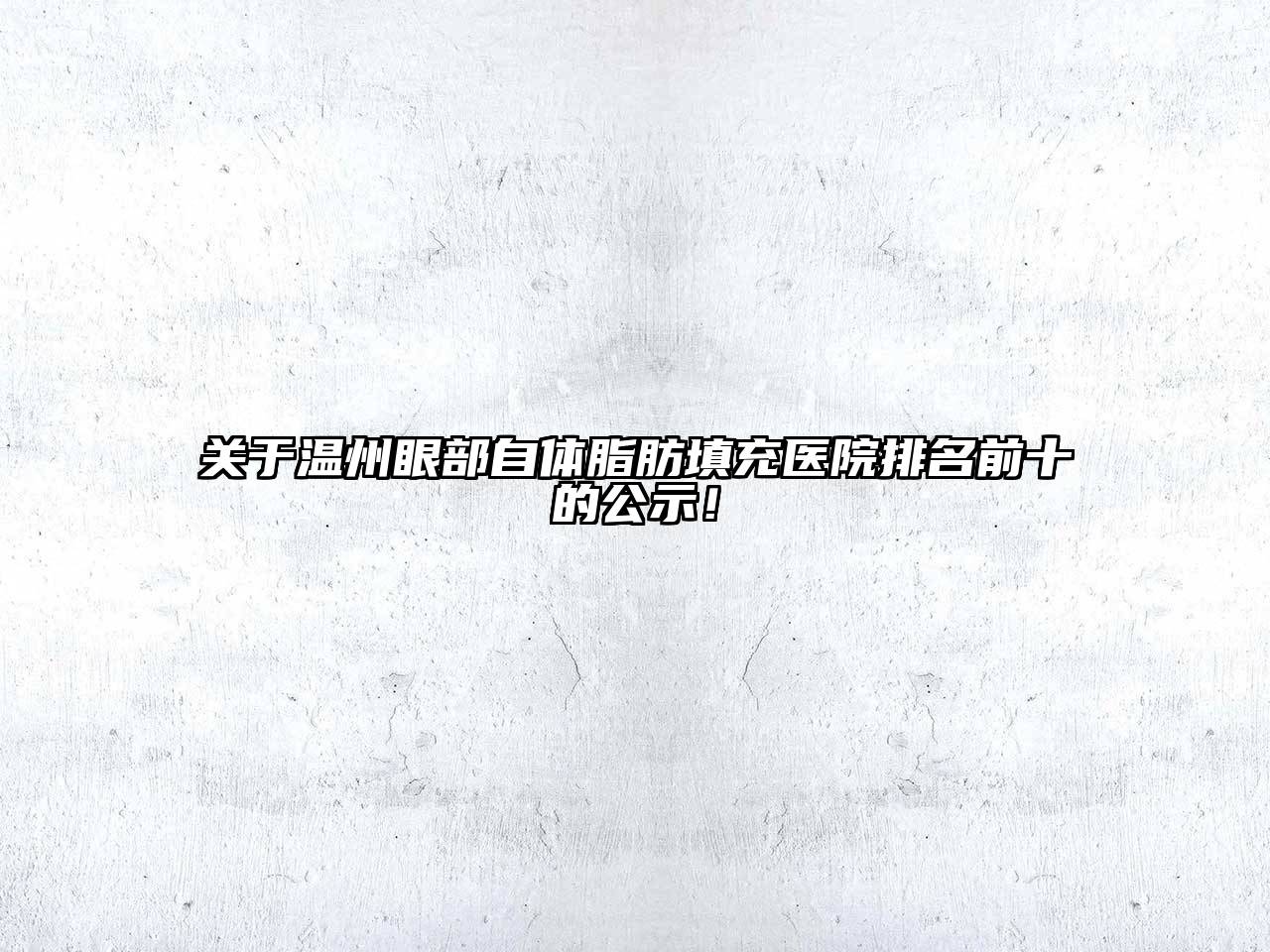 关于温州眼部自体脂肪填充医院排名前十的公示！