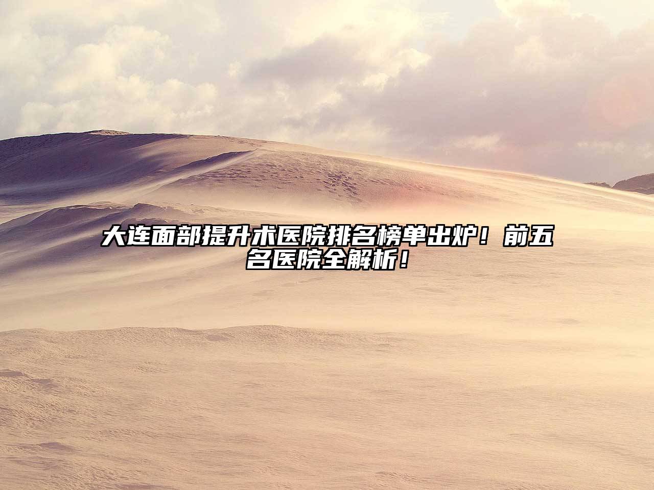 大连面部提升术医院排名榜单出炉！前五名医院全解析！