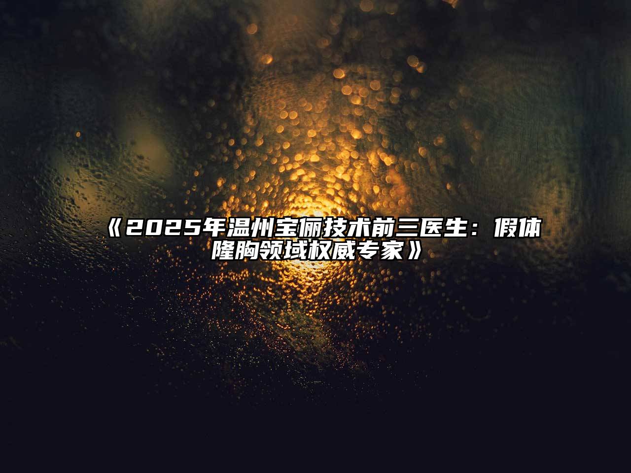 《2025年温州宝俪技术前三医生：假体隆胸领域权威专家》