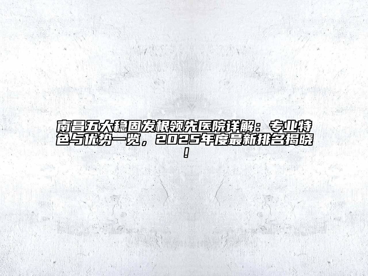 南昌五大稳固发根领先医院详解：专业特色与优势一览，2025年度最新排名揭晓！