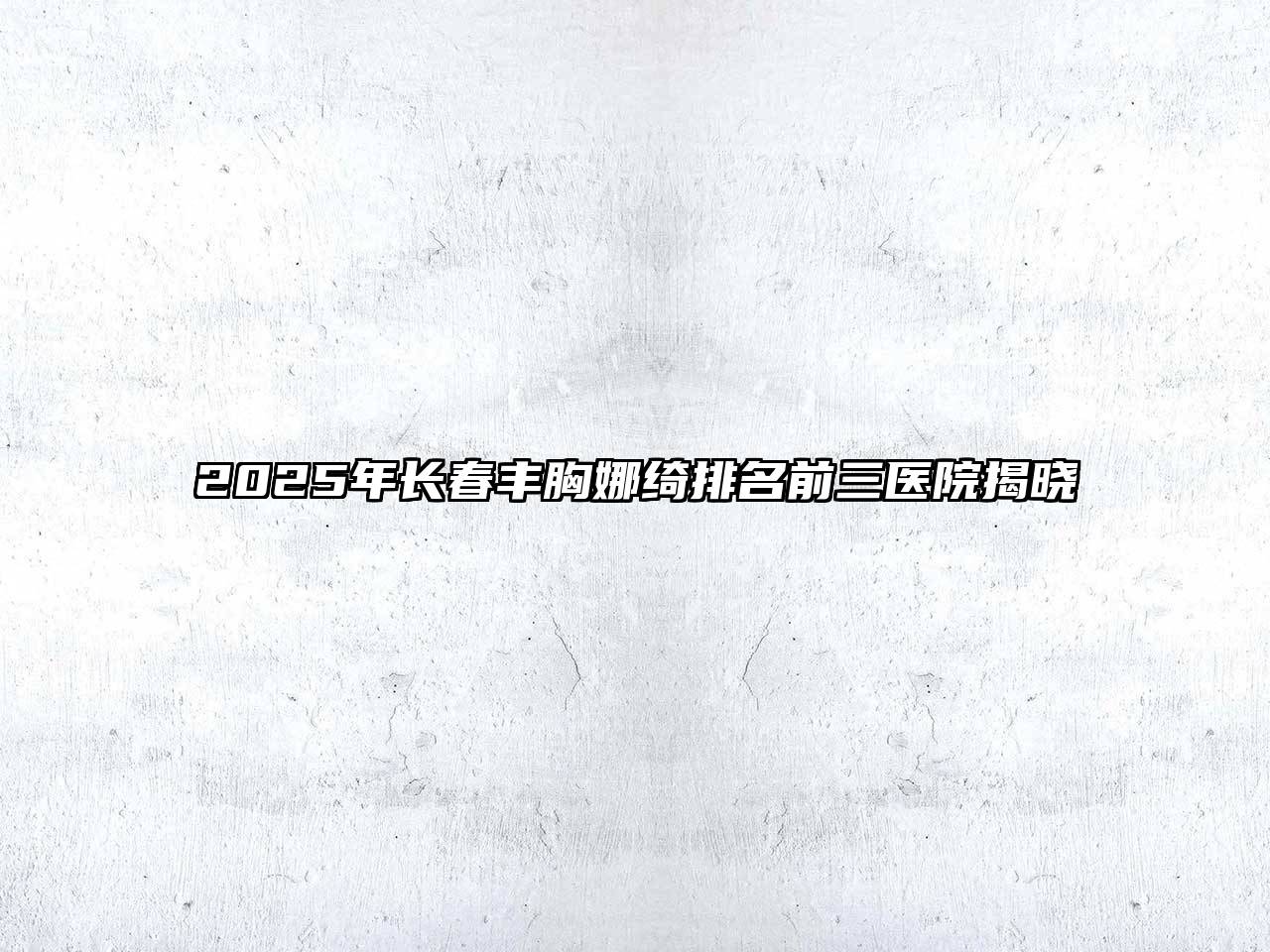 2025年长春丰胸娜绮排名前三医院揭晓