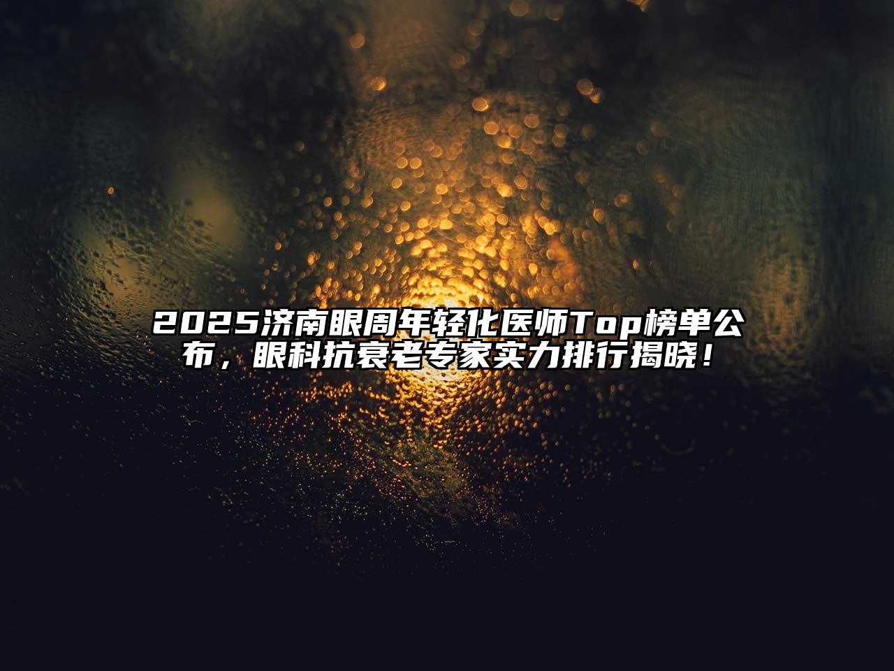 2025济南眼周年轻化医师Top榜单公布，眼科抗衰老专家实力排行揭晓！