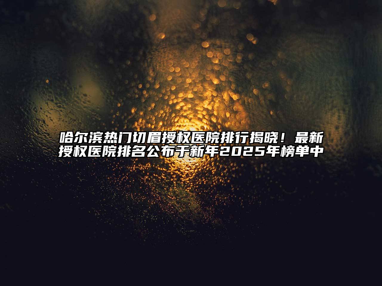 哈尔滨热门切眉授权医院排行揭晓！最新授权医院排名公布于新年2025年榜单中