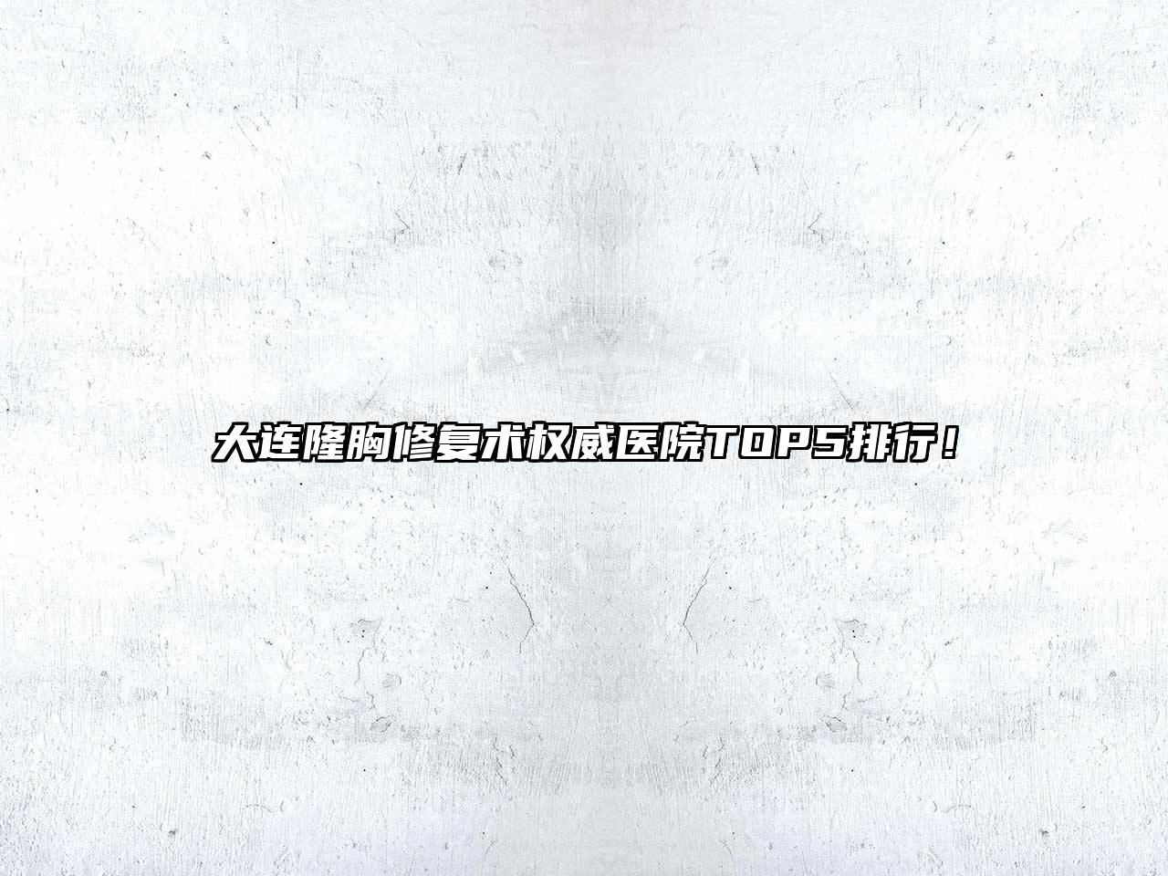 大连隆胸修复术权威医院TOP5排行！