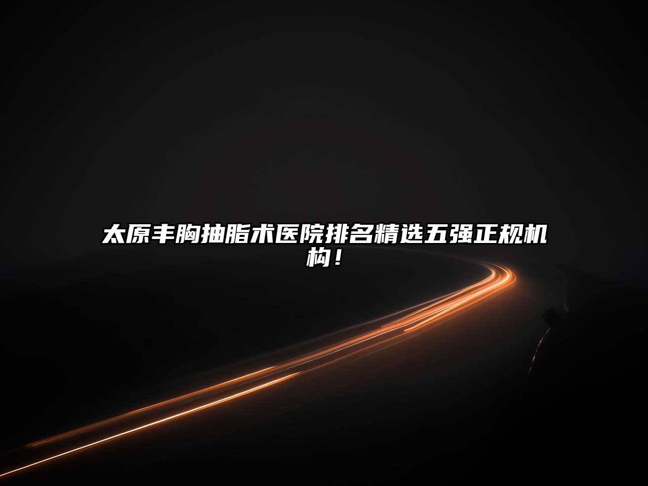 太原丰胸抽脂术医院排名精选五强正规机构！