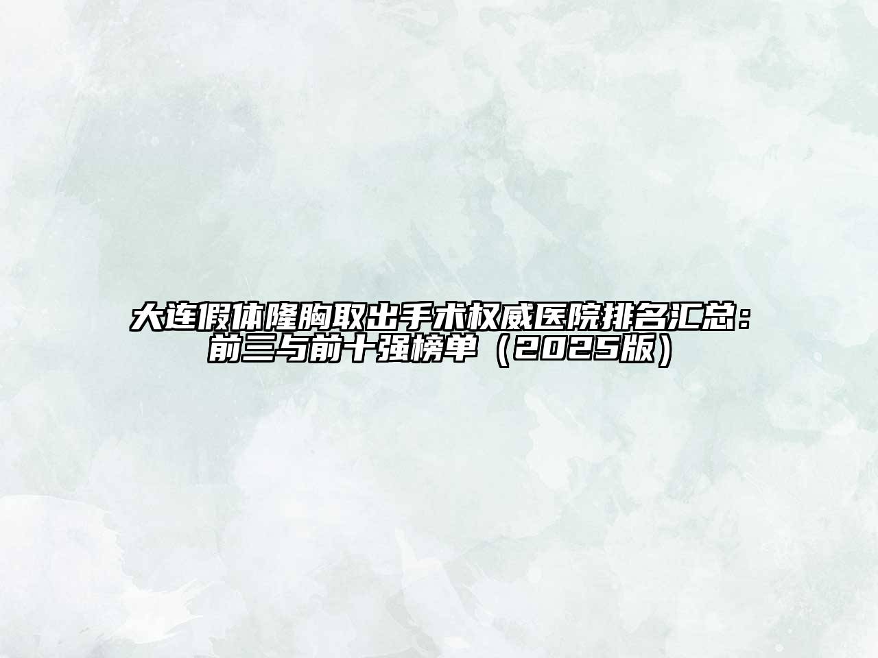 大连假体隆胸取出手术权威医院排名汇总：前三与前十强榜单（2025版）