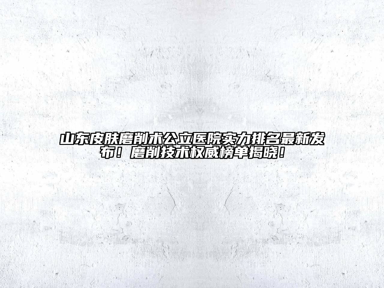 山东皮肤磨削术公立医院实力排名最新发布！磨削技术权威榜单揭晓！