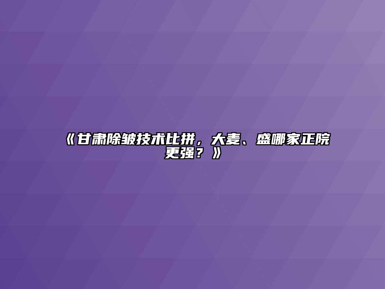 《甘肃除皱技术比拼，大麦、盛哪家正院更强？》