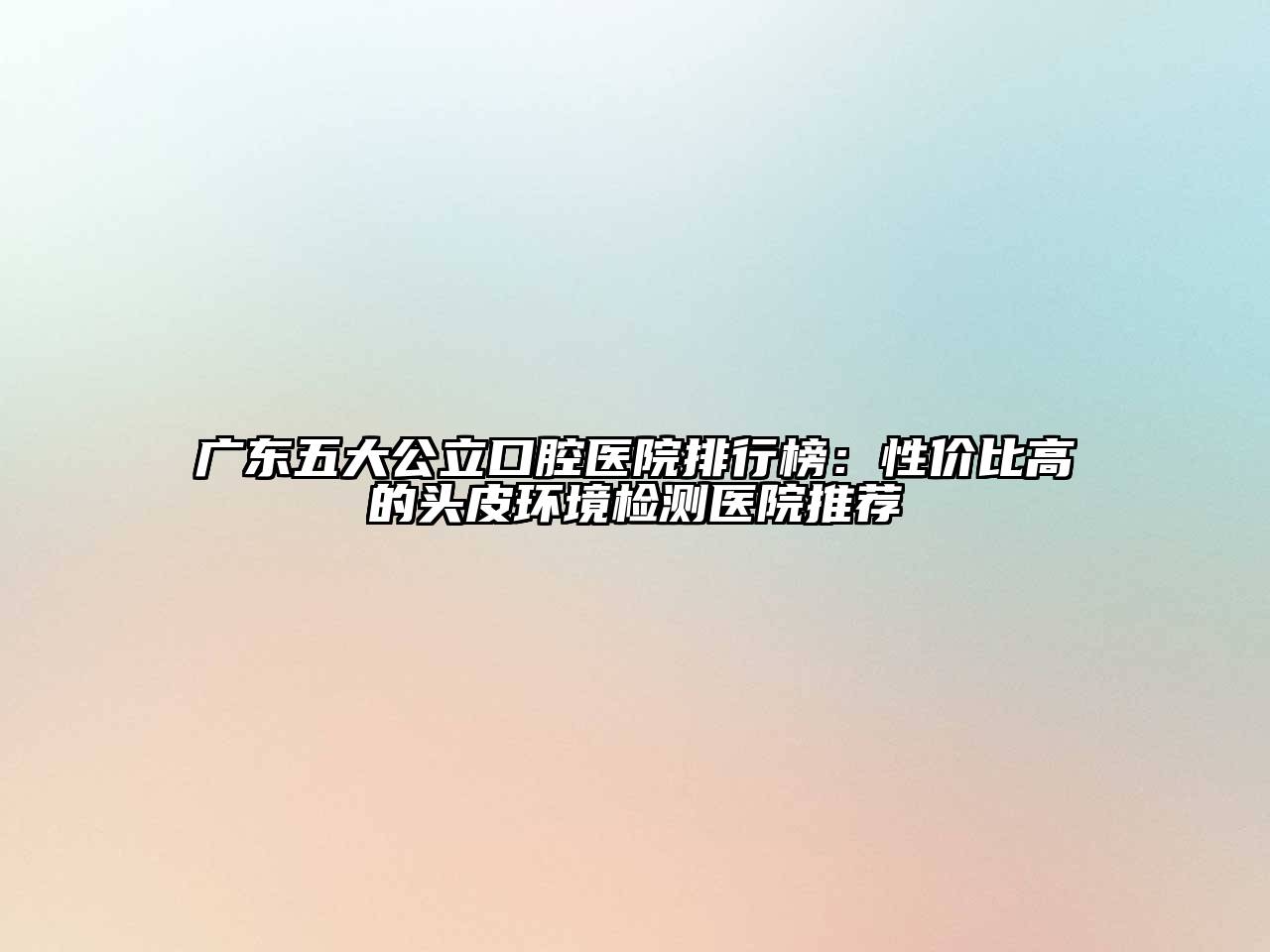 广东五大公立口腔医院排行榜：性价比高的头皮环境检测医院推荐
