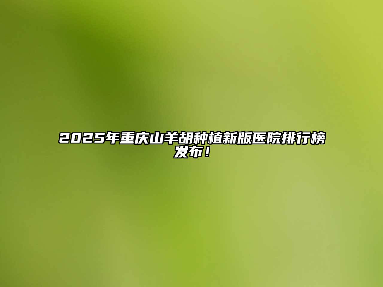 2025年重庆山羊胡种植新版医院排行榜发布！