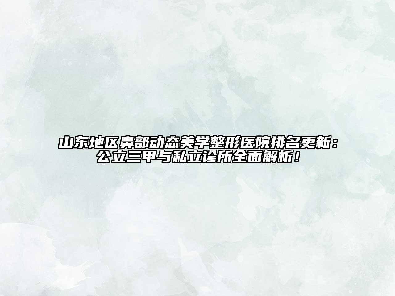 山东地区鼻部动态美学整形医院排名更新：公立三甲与私立诊所全面解析！