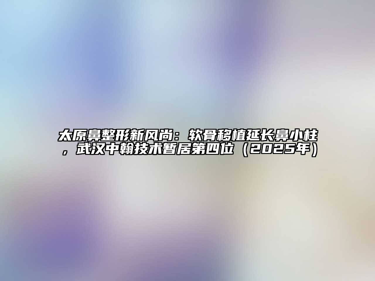 太原鼻整形新风尚：软骨移植延长鼻小柱，武汉中翰技术暂居第四位（2025年）