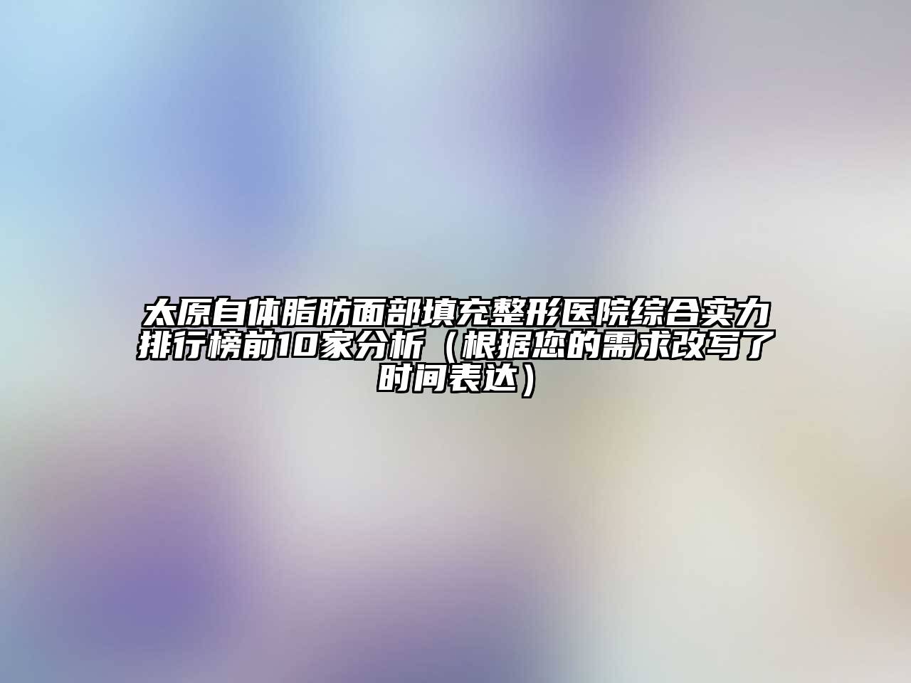 太原自体脂肪面部填充整形医院综合实力排行榜前10家分析（根据您的需求改写了时间表达）