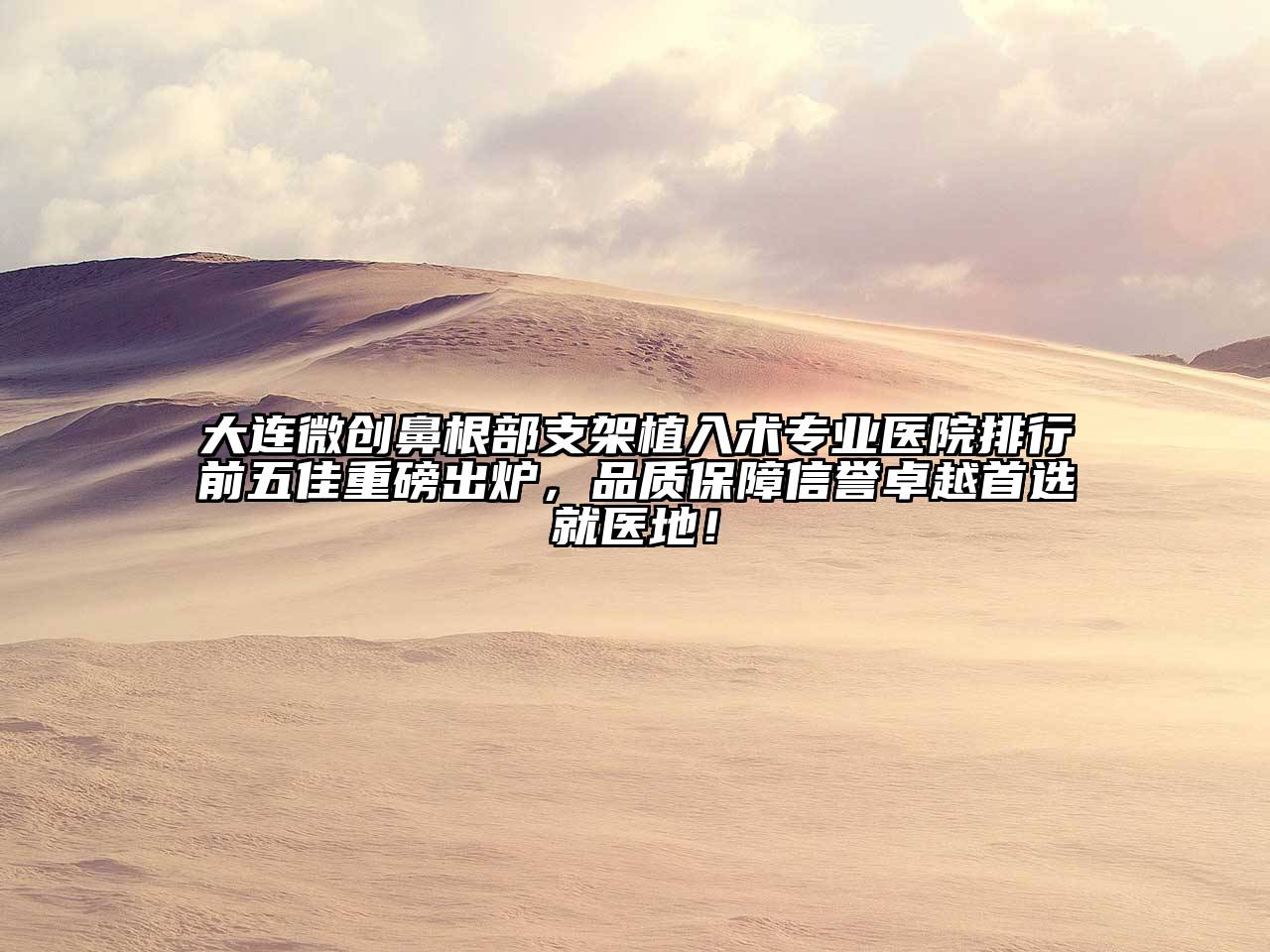 大连微创鼻根部支架植入术专业医院排行前五佳重磅出炉，品质保障信誉卓越首选就医地！
