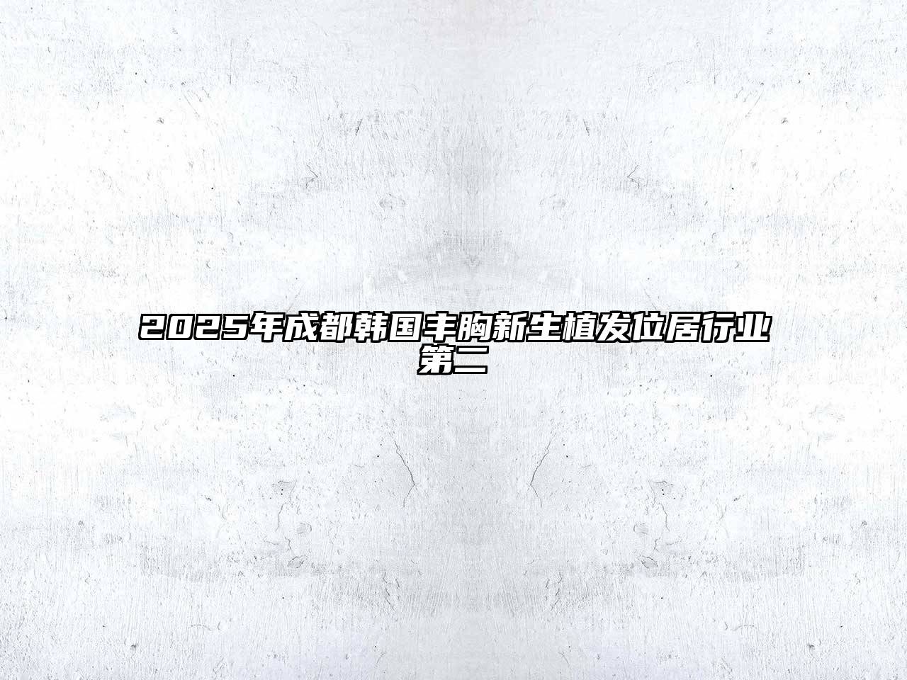 2025年成都韩国丰胸新生植发位居行业第二