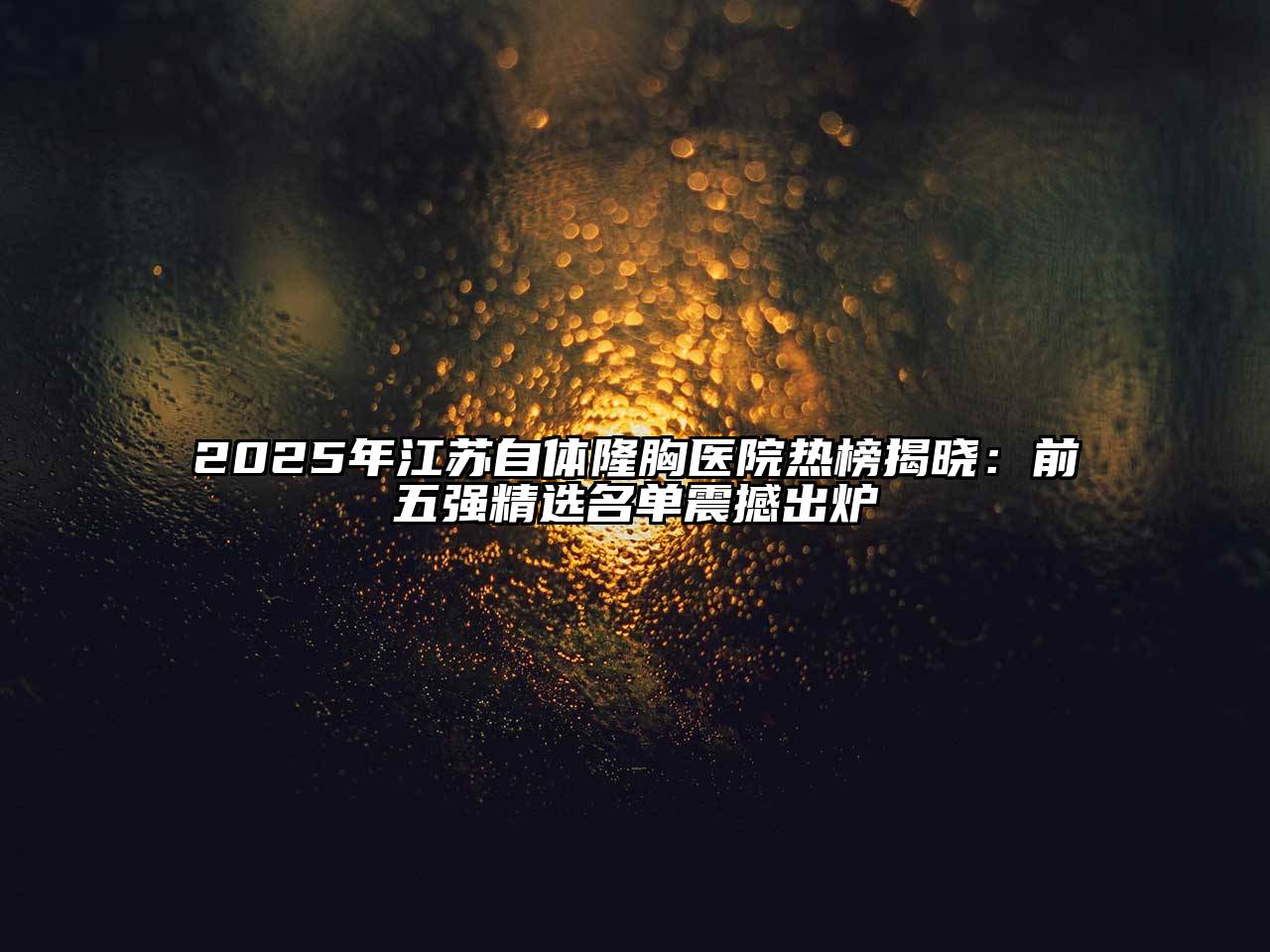 2025年江苏自体隆胸医院热榜揭晓：前五强精选名单震撼出炉