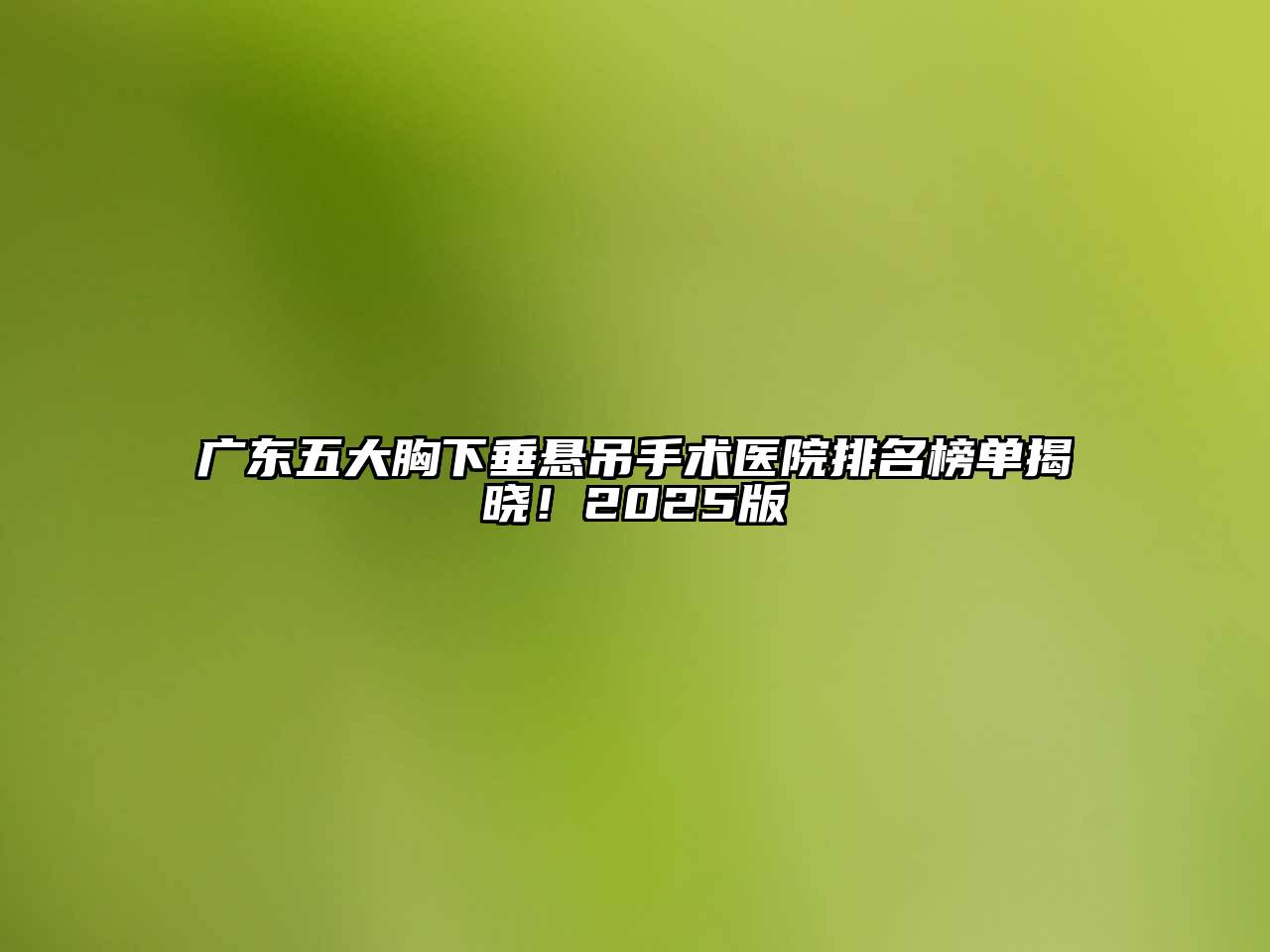广东五大胸下垂悬吊手术医院排名榜单揭晓！2025版
