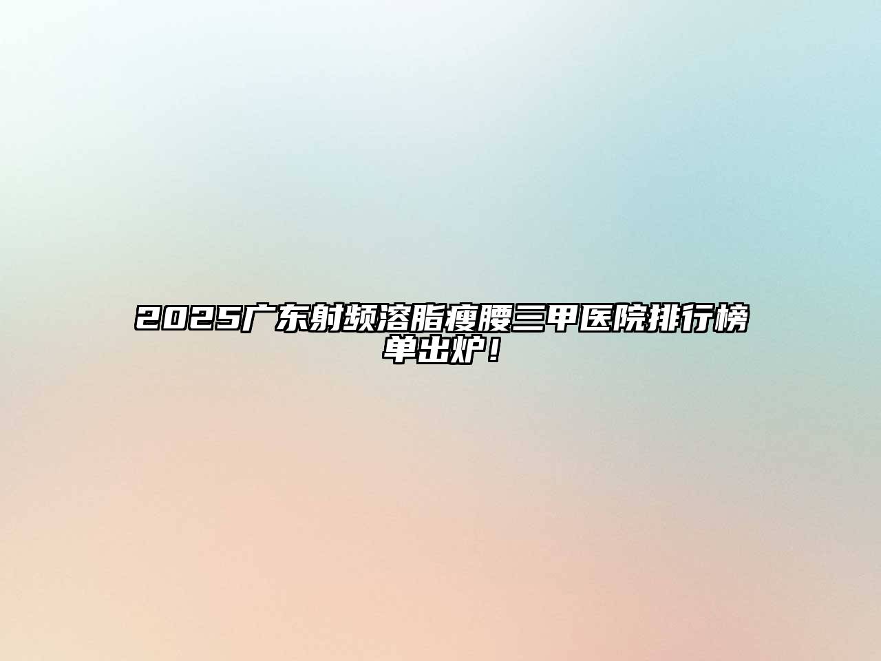 2025广东射频溶脂瘦腰三甲医院排行榜单出炉！